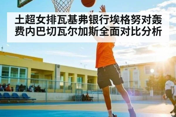 土超女排瓦基弗银行埃格努对轰费内巴切瓦尔加斯全面对比分析 - kaiyun